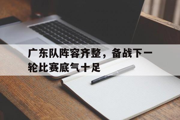 包含广东队阵容齐整，备战下一轮比赛底气十足的词条