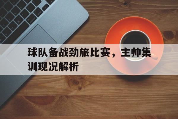 球队备战劲旅比赛，主帅集训现况解析