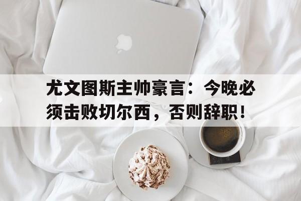 尤文图斯主帅豪言：今晚必须击败切尔西，否则辞职！